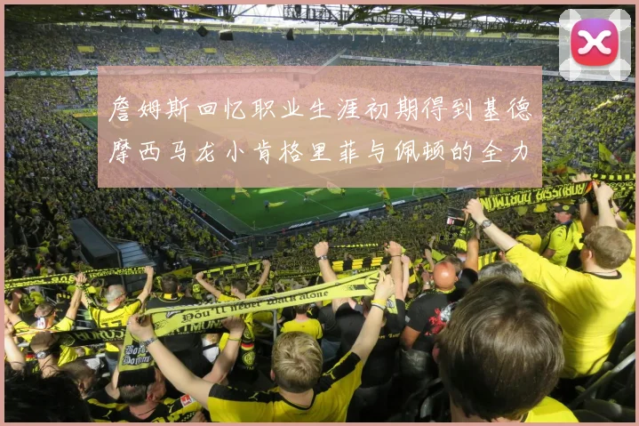 詹姆斯回忆职业生涯初期得到基德摩西马龙小肯格里菲与佩顿的全力支持