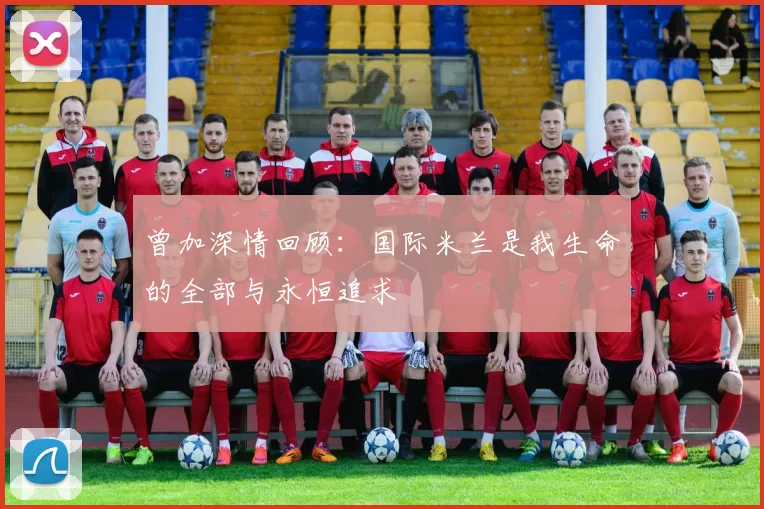 曾加深情回顾：国际米兰是我生命的全部与永恒追求