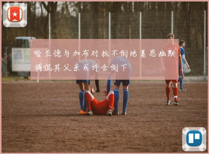 哈兰德与加布对抗不倒地基恩幽默调侃其父亲或许会倒下