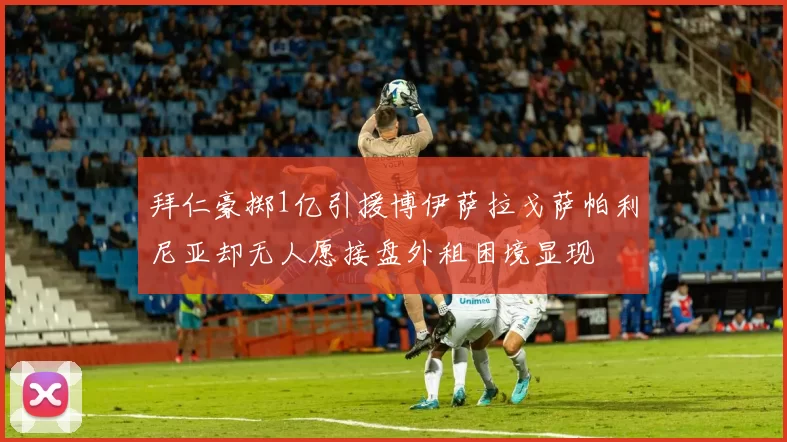 拜仁豪掷1亿引援博伊萨拉戈萨帕利尼亚却无人愿接盘外租困境显现