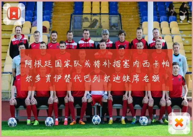 阿根廷国家队或将补招塞内西卡帕尔多贾伊替代巴列尔迪缺席名额