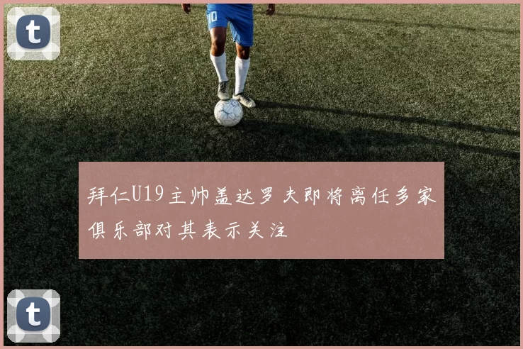拜仁U19主帅盖达罗夫即将离任多家俱乐部对其表示关注