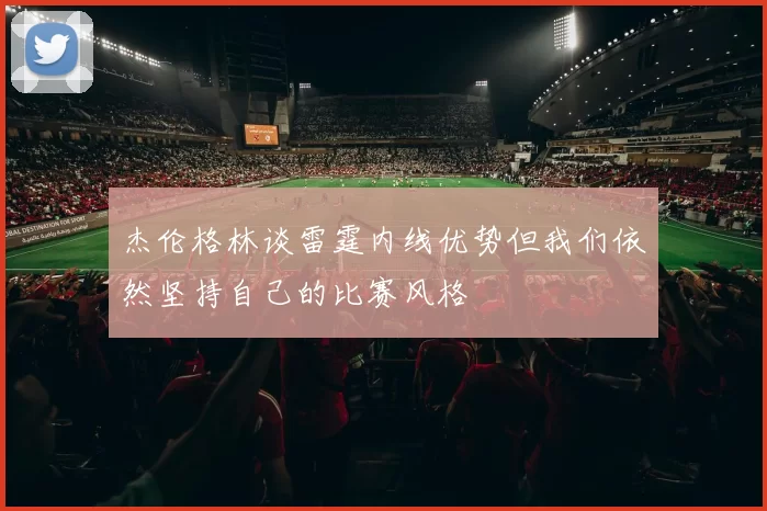 杰伦格林谈雷霆内线优势但我们依然坚持自己的比赛风格