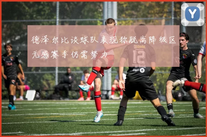 德泽尔比谈球队表现称脱离降级区无感赛季仍需努力