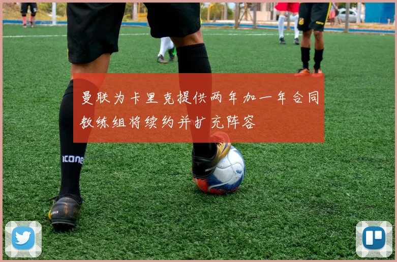曼联为卡里克提供两年加一年合同教练组将续约并扩充阵容