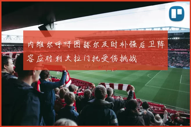 内维尔呼吁图赫尔及时补强后卫阵容应对利夫拉门托受伤挑战