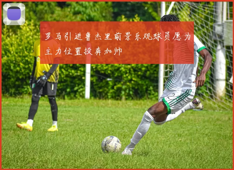 罗马引进鲁杰里前景乐观球员愿为主力位置投奔加帅