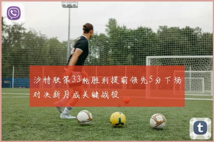 沙特联第33轮胜利提前领先5分下场对决新月成关键战役