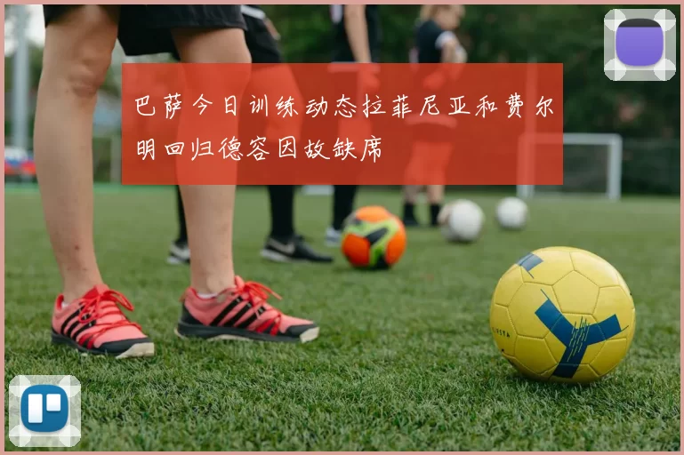 巴萨今日训练动态拉菲尼亚和费尔明回归德容因故缺席