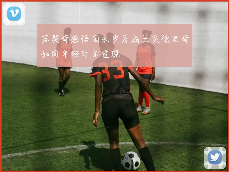 苏契奇感悟国米岁月成长莫德里奇如同年轻时光重现