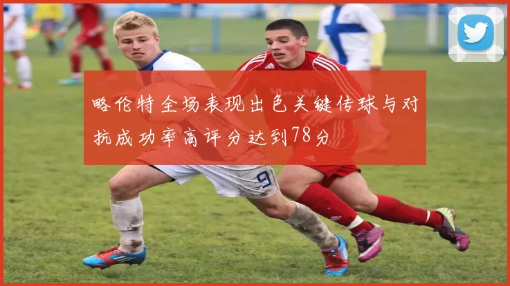 略伦特全场表现出色关键传球与对抗成功率高评分达到78分