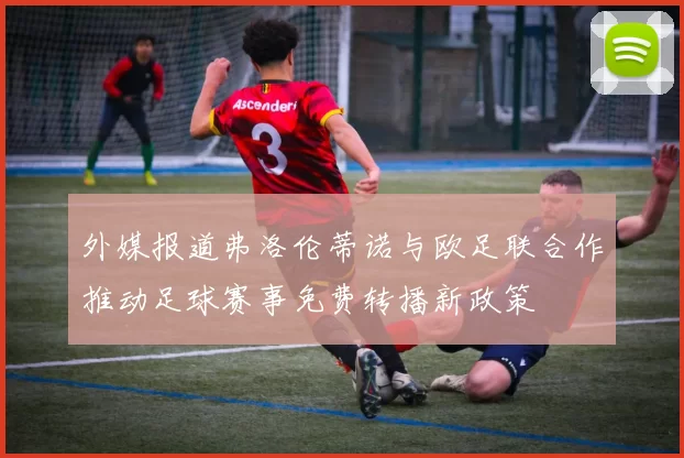 外媒报道弗洛伦蒂诺与欧足联合作推动足球赛事免费转播新政策