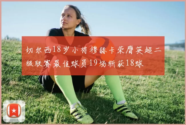 切尔西18岁小将穆赫卡荣膺英超二级联赛最佳球员19场斩获18球