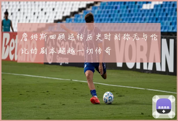 詹姆斯回顾逆转历史时刻称无与伦比的剧本超越一切传奇