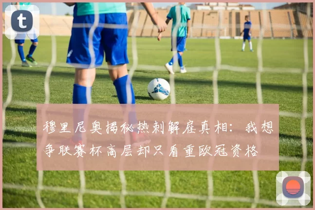 穆里尼奥揭秘热刺解雇真相：我想争联赛杯高层却只看重欧冠资格