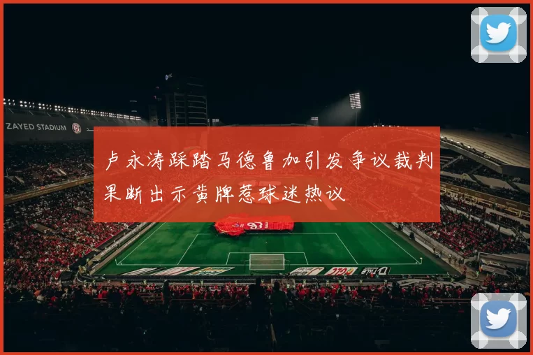 卢永涛踩踏马德鲁加引发争议裁判果断出示黄牌惹球迷热议
