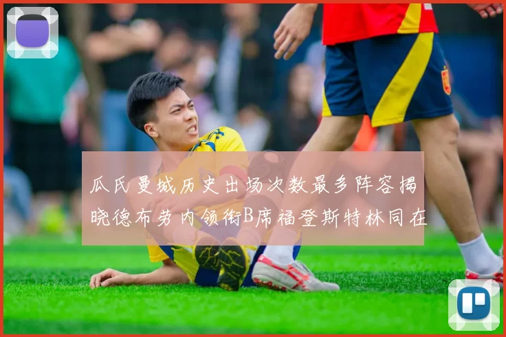 瓜氏曼城历史出场次数最多阵容揭晓德布劳内领衔B席福登斯特林同在列