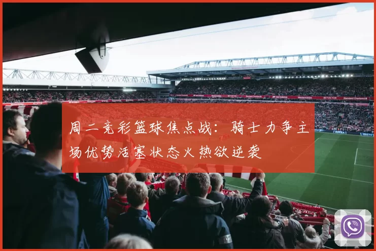 周二竞彩篮球焦点战：骑士力争主场优势活塞状态火热欲逆袭