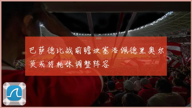 巴萨德比战前瞻坎塞洛佩德里奥尔莫或将轮休调整阵容