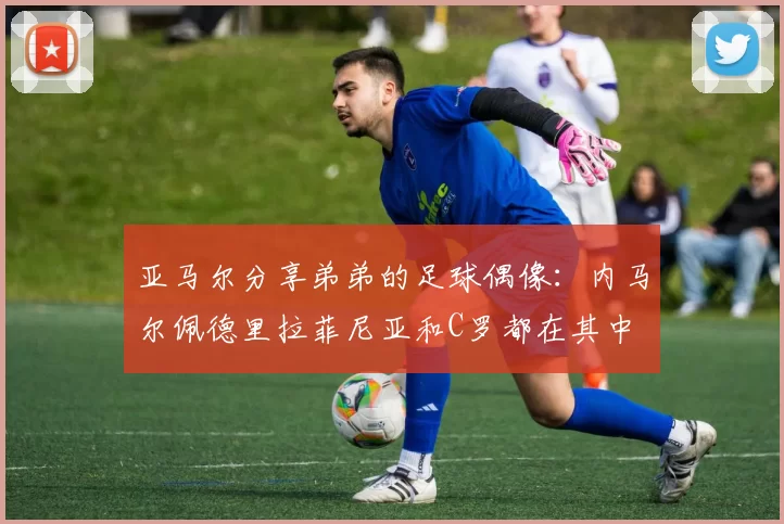 亚马尔分享弟弟的足球偶像：内马尔佩德里拉菲尼亚和C罗都在其中